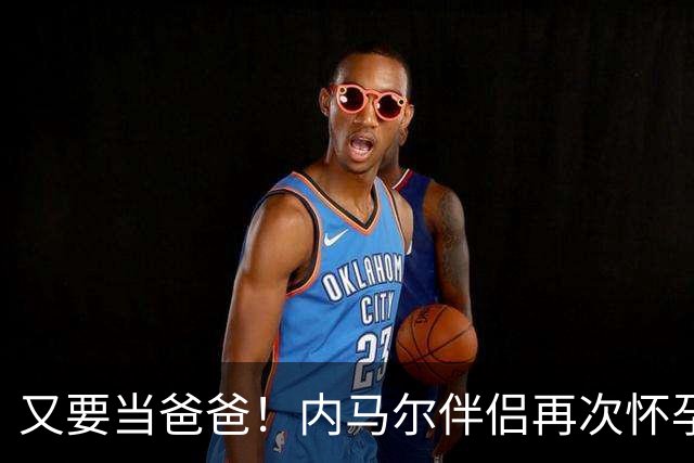 又要当爸爸！内马尔伴侣再次怀孕 两人将迎第三个女儿
